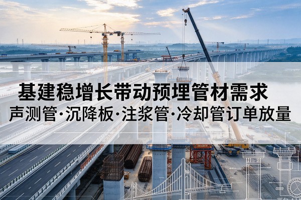 楚雄基建稳增长带动预埋监测管材需求,声测管、沉降板、注浆管订单持续放量