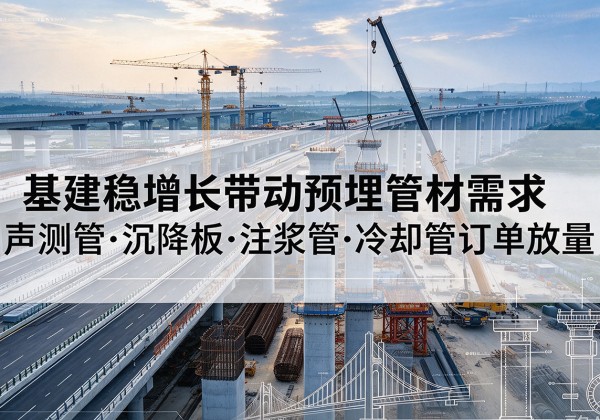 楚雄基建稳增长带动预埋监测管材需求，声测管、沉降板、注浆管订单持续放量